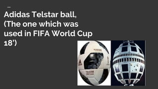 Adidas Telstar ball,
(The one which was
used in FIFA World Cup
18’)
 
