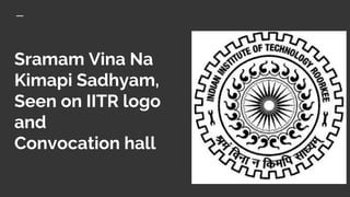 Sramam Vina Na
Kimapi Sadhyam,
Seen on IITR logo
and
Convocation hall
 