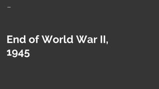 End of World War II,
1945
 
