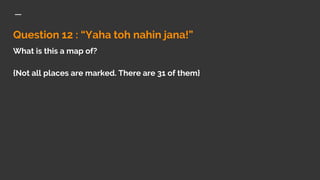 Question 12 : “Yaha toh nahin jana!”
What is this a map of?
{Not all places are marked. There are 31 of them}
 