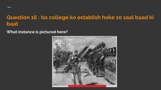 Question 16 : Iss college ko establish hoke 10 saal baad ki
baat
What instance is pictured here?
 