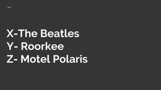 X-The Beatles
Y- Roorkee
Z- Motel Polaris
 