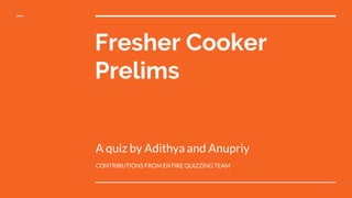 Fresher Cooker
Prelims
A quiz by Adithya and Anupriy
CONTRIBUTIONS FROM ENTIRE QUIZZING TEAM
 