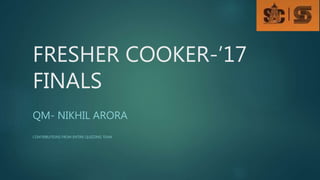 FRESHER COOKER-’17
FINALS
QM- NIKHIL ARORA
CONTRIBUTIONS FROM ENTIRE QUIZZING TEAM
 