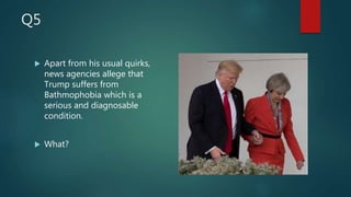 Q5
 Apart from his usual quirks,
news agencies allege that
Trump suffers from
Bathmophobia which is a
serious and diagnosable
condition.
 What?
 