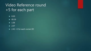 Video Reference round
+5 for each part
 0.00
 00.59
 1.06
 2.07
 2.42 +5 for each correct ID
 