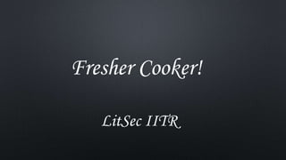 Fresher Cooker!
LitSec IITR
 