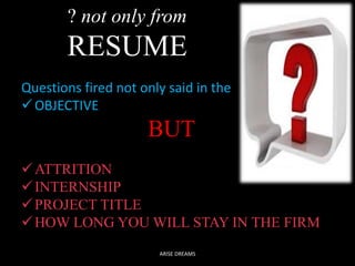 ? not only from
RESUME
Questions fired not only said in the
OBJECTIVE
BUT
ATTRITION
INTERNSHIP
PROJECT TITLE
HOW LONG YOU WILL STAY IN THE FIRM
ARISE DREAMS
