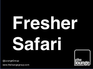 Fresher
Safari
@LoungeGroup
www.theloungegroup.com
 
