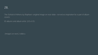 28.
The School of Athens by Raphael <original image on next slide> served as inspiration for a pair of album
covers.
ID albums and album artist. (0.5+0.5)
<Images on next 2 slides>
 