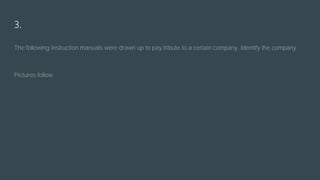 3.
The following instruction manuals were drawn up to pay tribute to a certain company. Identify the company.
Pictures follow.
 