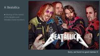 A: Beatallica
● Mashup of the names
of the Beatles and
Metallica band members
Sorry, we found no good memes 
 