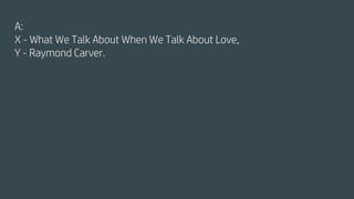 A:
X - What We Talk About When We Talk About Love,
Y - Raymond Carver.
 