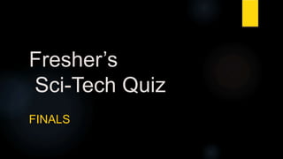 Fresher’s
Sci-Tech Quiz
FINALS
 