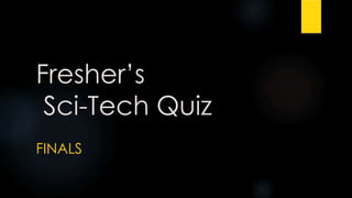 Fresher’s
Sci-Tech Quiz
FINALS
 