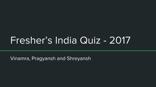 Fresher’s India Quiz - 2017
Vinamra, Pragyansh and Shreyansh
 