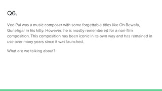 Q6.
Ved Pal was a music composer with some forgettable titles like Oh Bewafa,
Gunehgar in his kitty. However, he is mostly remembered for a non-film
composition. This composition has been iconic in its own way and has remained in
use over many years since it was launched.
What are we talking about?
 