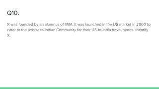 Q10.
X was founded by an alumnus of IIMA. It was launched in the US market in 2000 to
cater to the overseas Indian Community for their US-to-India travel needs. Identify
X.
 
