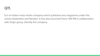 Q11.
It is an Indian mass media company which publishes two magazines under the
names Kadambini and Nandan. It has also launched Fever 104 FM in collaboration
with Virgin group. Identify the company.
 