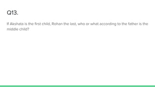Q13.
If Akshata is the first child, Rohan the last, who or what according to the father is the
middle child?
 
