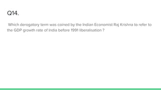 Q14.
Which derogatory term was coined by the Indian Economist Raj Krishna to refer to
the GDP growth rate of India before 1991 liberalisation ?
 