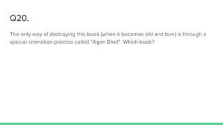 Q20.
The only way of destroying this book (when it becomes old and torn) is through a
special cremation process called "Agan Bhet". Which book?
 