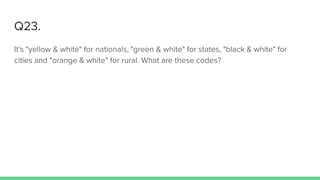 Q23.
It's "yellow & white" for nationals, "green & white" for states, "black & white" for
cities and "orange & white" for rural. What are these codes?
 