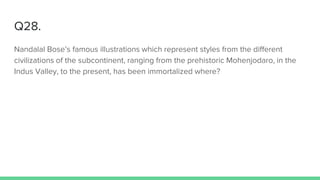 Q28.
Nandalal Bose’s famous illustrations which represent styles from the different
civilizations of the subcontinent, ranging from the prehistoric Mohenjodaro, in the
Indus Valley, to the present, has been immortalized where?
 
