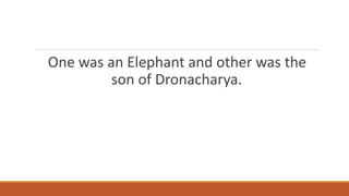 One was an Elephant and other was the 
son of Dronacharya. 
 