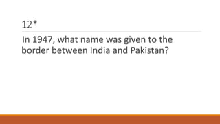 12* 
In 1947, what name was given to the 
border between India and Pakistan? 
 