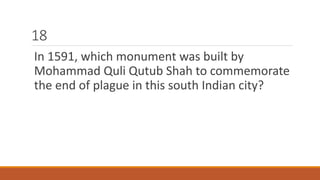 18 
In 1591, which monument was built by 
Mohammad Quli Qutub Shah to commemorate 
the end of plague in this south Indian city? 
 