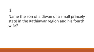 1 
Name the son of a diwan of a small princely 
state in the Kathiawar region and his fourth 
wife? 
 