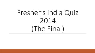 Fresher’s India Quiz 
2014 
(The Final) 
 