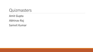 Quizmasters 
Amit Gupta 
Abhinav Raj 
Samvit Kumar 
 