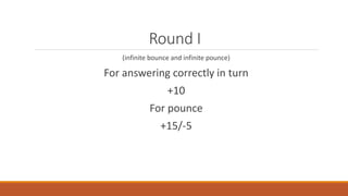Round I 
(infinite bounce and infinite pounce) 
For answering correctly in turn 
+10 
For pounce 
+15/-5 
 