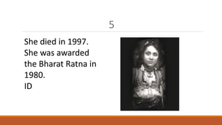 5 
She died in 1997. 
She was awarded 
the Bharat Ratna in 
1980. 
ID 
 