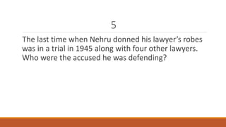 5 
The last time when Nehru donned his lawyer’s robes 
was in a trial in 1945 along with four other lawyers. 
Who were the accused he was defending? 
 