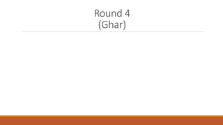 Round 4 
(Ghar) 
 