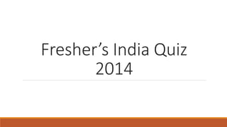 Fresher’s India Quiz 
2014 
 