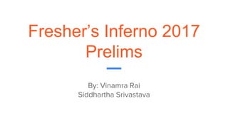 Fresher’s Inferno 2017
Prelims
By: Vinamra Rai
Siddhartha Srivastava
 