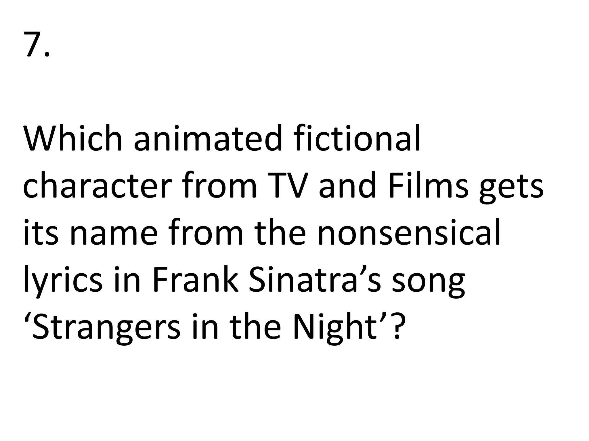 7.
Which animated fictional
character from TV and Films gets
its name from the nonsensical
lyrics in Frank Sinatra’s song
‘Strangers in the Night’?
 
