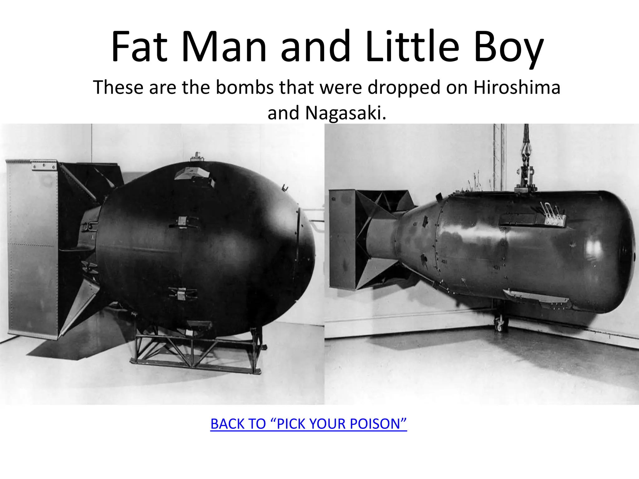 Fat Man and Little Boy
These are the bombs that were dropped on Hiroshima
and Nagasaki.
BACK TO “PICK YOUR POISON”
 