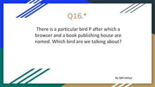 Q16.*
There is a particular bird P after which a
browser and a book publishing house are
named. Which bird are we talking about?
By QM Aditya
 