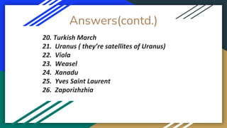 Answers(contd.)
20. Turkish March
21. Uranus ( they’re satellites of Uranus)
22. Viola
23. Weasel
24. Xanadu
25. Yves Saint Laurent
26. Zaporizhzhia
 