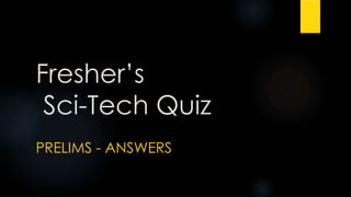 Fresher’s
Sci-Tech Quiz
PRELIMS - ANSWERS
 