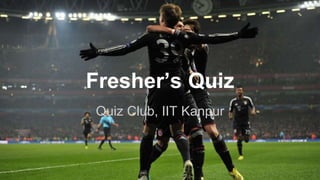Fresher’s Quiz 
Quiz Club, IIT Kanpur 
 