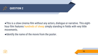 QUESTION 2
10
●This is a slow cinema film without any actors, dialogue or narrative. This eight-
hour film features hundreds of sheep simply standing in fields with very little
movements.
●Identify the name of the movie from the poster.
 