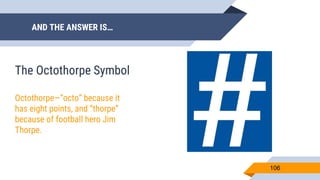 AND THE ANSWER IS…
106
The Octothorpe Symbol
Octothorpe—“octo” because it
has eight points, and “thorpe”
because of football hero Jim
Thorpe.
 