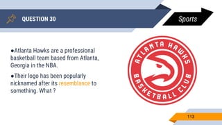QUESTION 30
113
●Atlanta Hawks are a professional
basketball team based from Atlanta,
Georgia in the NBA.
●Their logo has been popularly
nicknamed after its resemblance to
something. What ?
Sports
 