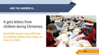 AND THE ANSWER IS…
160
It gets letters from
children during Christmas.
North Pole has the same ZIP Code
and children address their letters to
Santa to 12345.
 